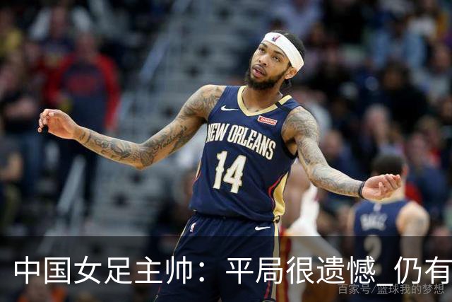 中国女足主帅：平局很遗憾 仍有信心以小组头名出线