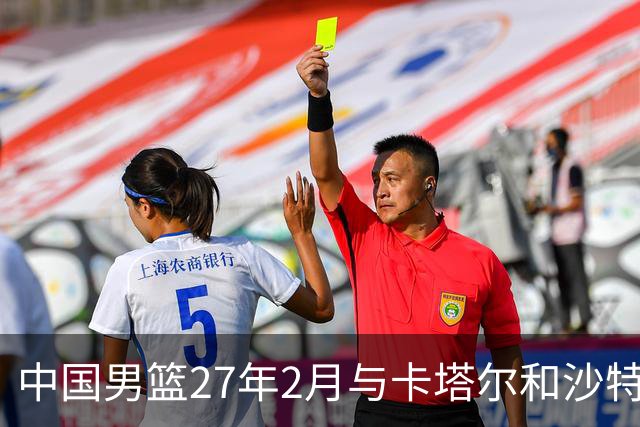 中国男篮27年2月与卡塔尔&沙特进行世预赛 深篮公司征集承办赛区